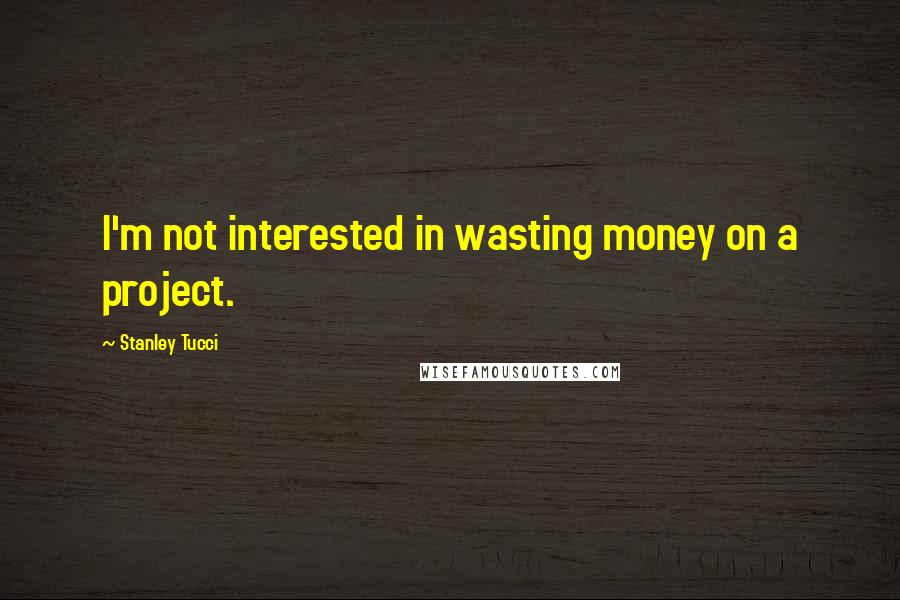 Stanley Tucci Quotes: I'm not interested in wasting money on a project.