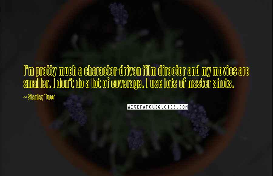 Stanley Tucci Quotes: I'm pretty much a character-driven film director and my movies are smaller. I don't do a lot of coverage. I use lots of master shots.