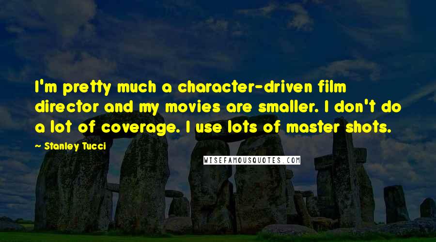 Stanley Tucci Quotes: I'm pretty much a character-driven film director and my movies are smaller. I don't do a lot of coverage. I use lots of master shots.