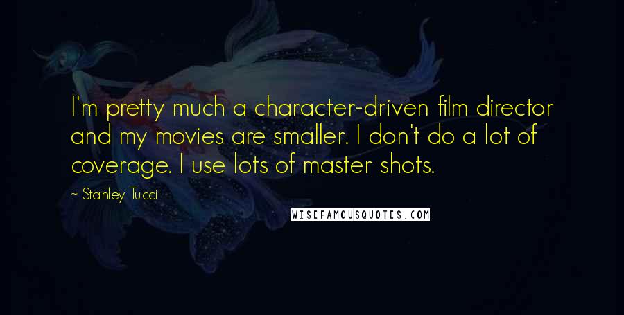 Stanley Tucci Quotes: I'm pretty much a character-driven film director and my movies are smaller. I don't do a lot of coverage. I use lots of master shots.