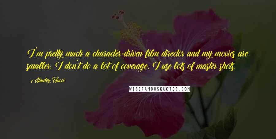 Stanley Tucci Quotes: I'm pretty much a character-driven film director and my movies are smaller. I don't do a lot of coverage. I use lots of master shots.