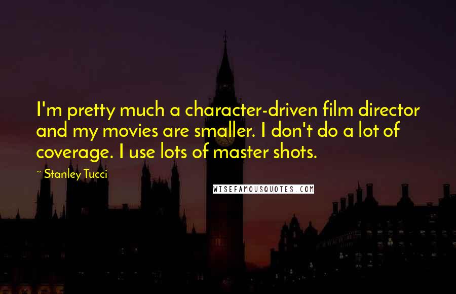 Stanley Tucci Quotes: I'm pretty much a character-driven film director and my movies are smaller. I don't do a lot of coverage. I use lots of master shots.