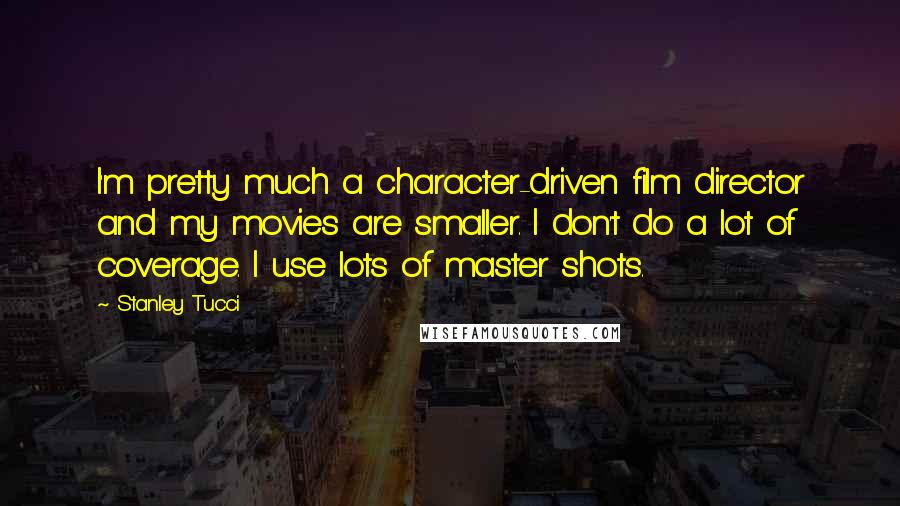 Stanley Tucci Quotes: I'm pretty much a character-driven film director and my movies are smaller. I don't do a lot of coverage. I use lots of master shots.