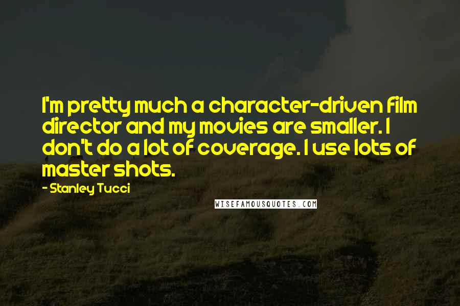 Stanley Tucci Quotes: I'm pretty much a character-driven film director and my movies are smaller. I don't do a lot of coverage. I use lots of master shots.