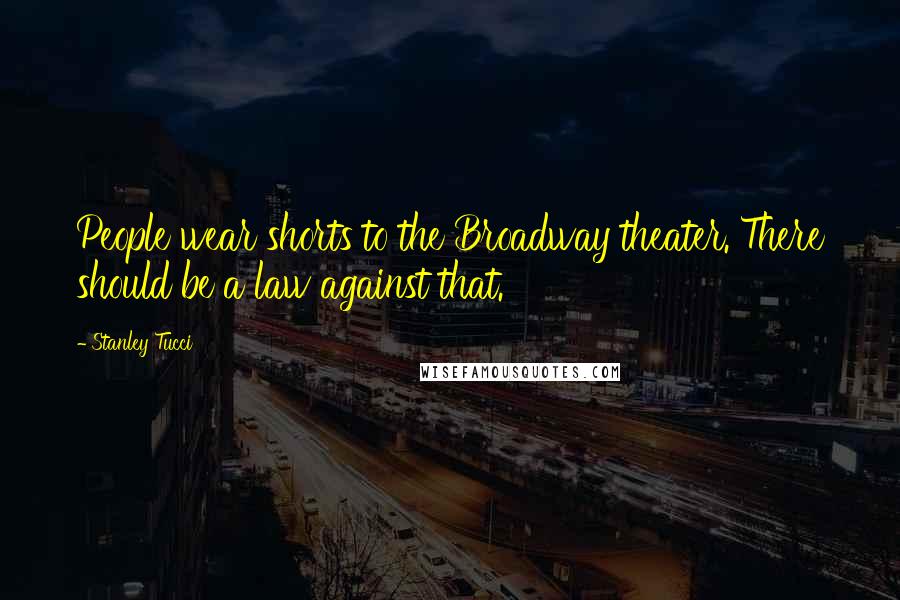 Stanley Tucci Quotes: People wear shorts to the Broadway theater. There should be a law against that.