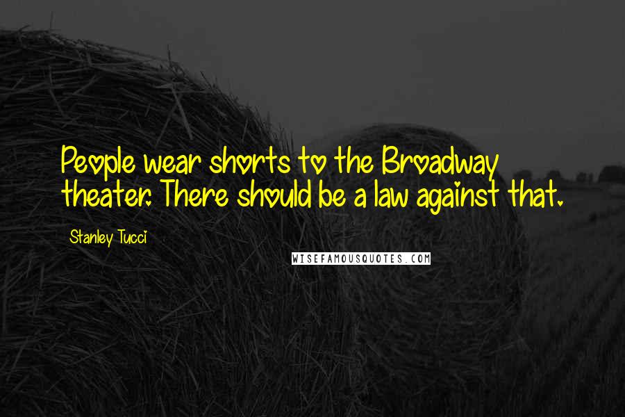 Stanley Tucci Quotes: People wear shorts to the Broadway theater. There should be a law against that.