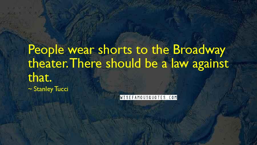 Stanley Tucci Quotes: People wear shorts to the Broadway theater. There should be a law against that.