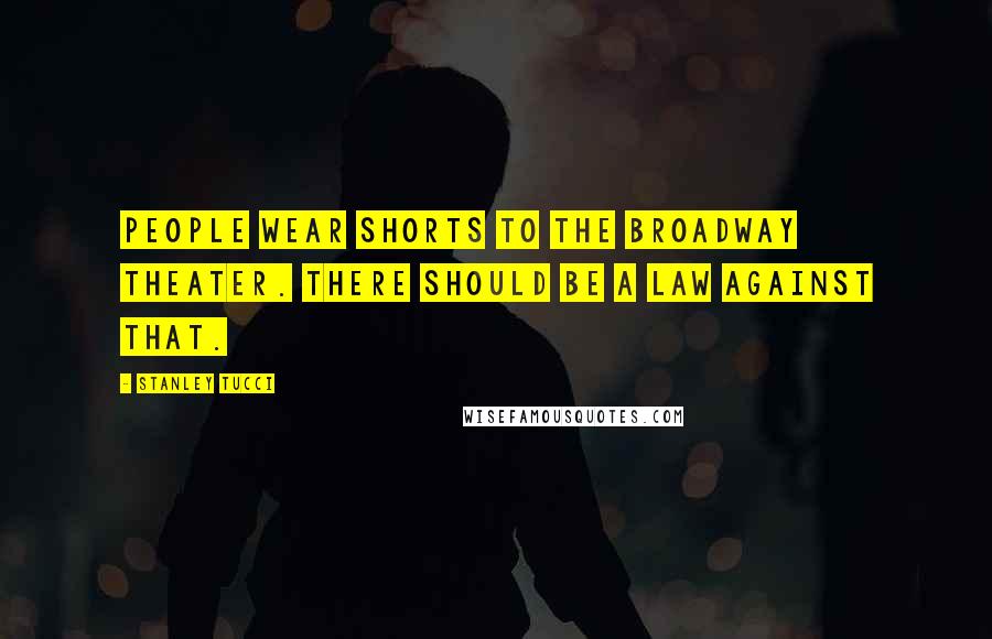 Stanley Tucci Quotes: People wear shorts to the Broadway theater. There should be a law against that.