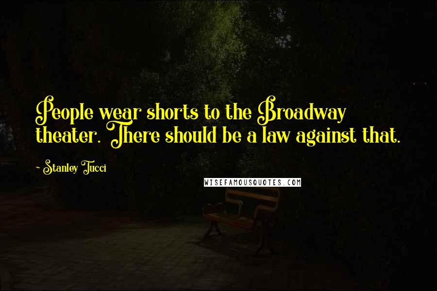 Stanley Tucci Quotes: People wear shorts to the Broadway theater. There should be a law against that.