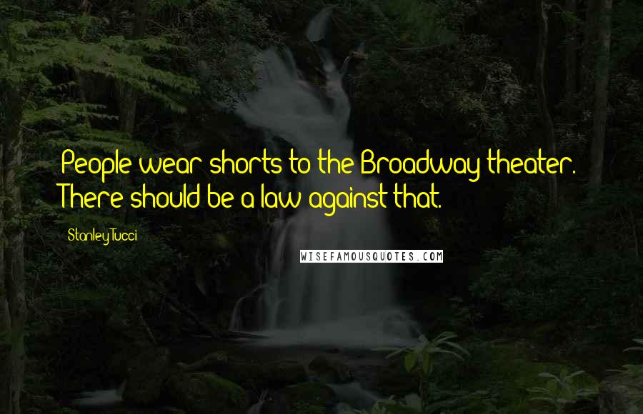 Stanley Tucci Quotes: People wear shorts to the Broadway theater. There should be a law against that.