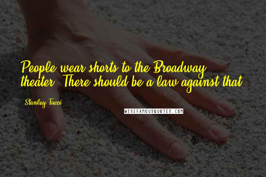 Stanley Tucci Quotes: People wear shorts to the Broadway theater. There should be a law against that.