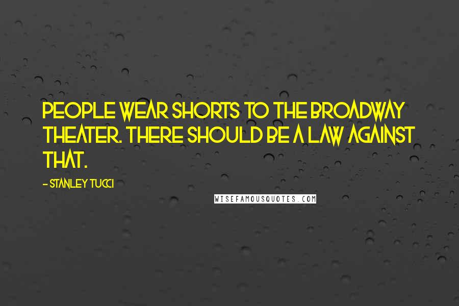 Stanley Tucci Quotes: People wear shorts to the Broadway theater. There should be a law against that.