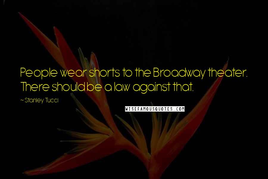 Stanley Tucci Quotes: People wear shorts to the Broadway theater. There should be a law against that.