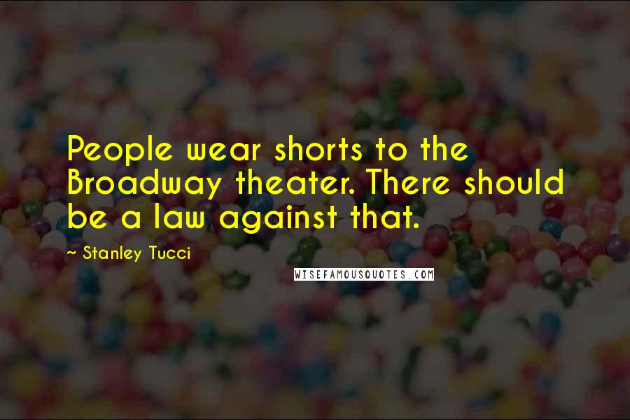 Stanley Tucci Quotes: People wear shorts to the Broadway theater. There should be a law against that.