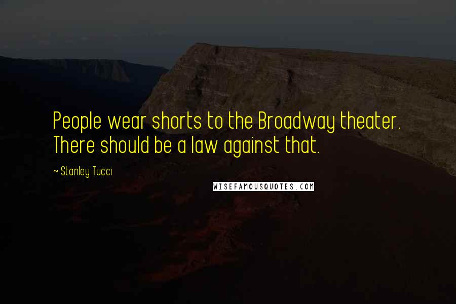 Stanley Tucci Quotes: People wear shorts to the Broadway theater. There should be a law against that.