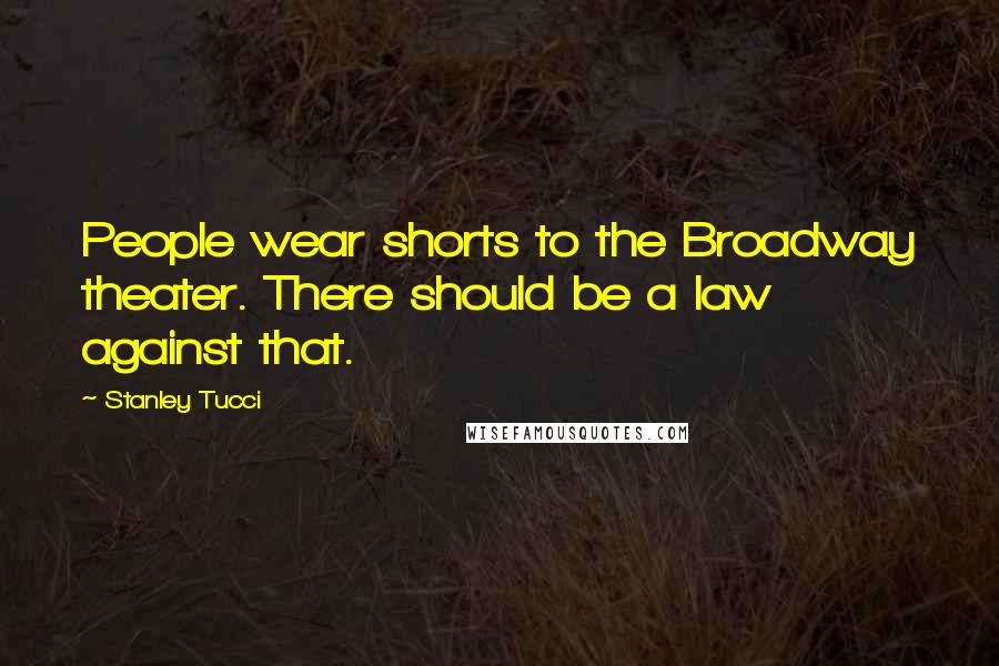 Stanley Tucci Quotes: People wear shorts to the Broadway theater. There should be a law against that.