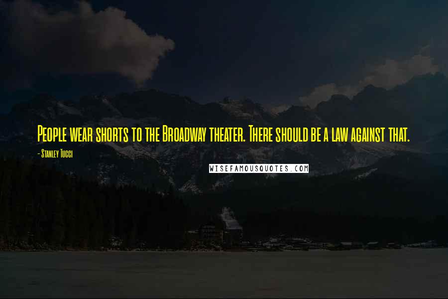 Stanley Tucci Quotes: People wear shorts to the Broadway theater. There should be a law against that.