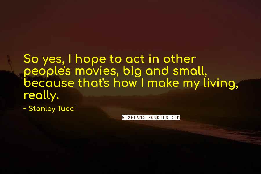Stanley Tucci Quotes: So yes, I hope to act in other people's movies, big and small, because that's how I make my living, really.