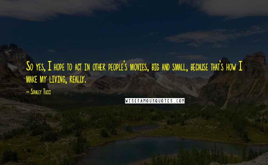 Stanley Tucci Quotes: So yes, I hope to act in other people's movies, big and small, because that's how I make my living, really.