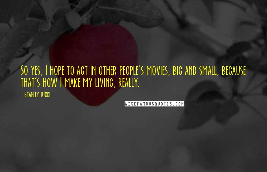 Stanley Tucci Quotes: So yes, I hope to act in other people's movies, big and small, because that's how I make my living, really.