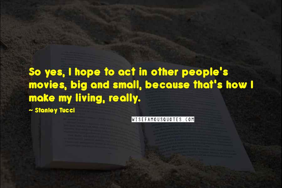 Stanley Tucci Quotes: So yes, I hope to act in other people's movies, big and small, because that's how I make my living, really.