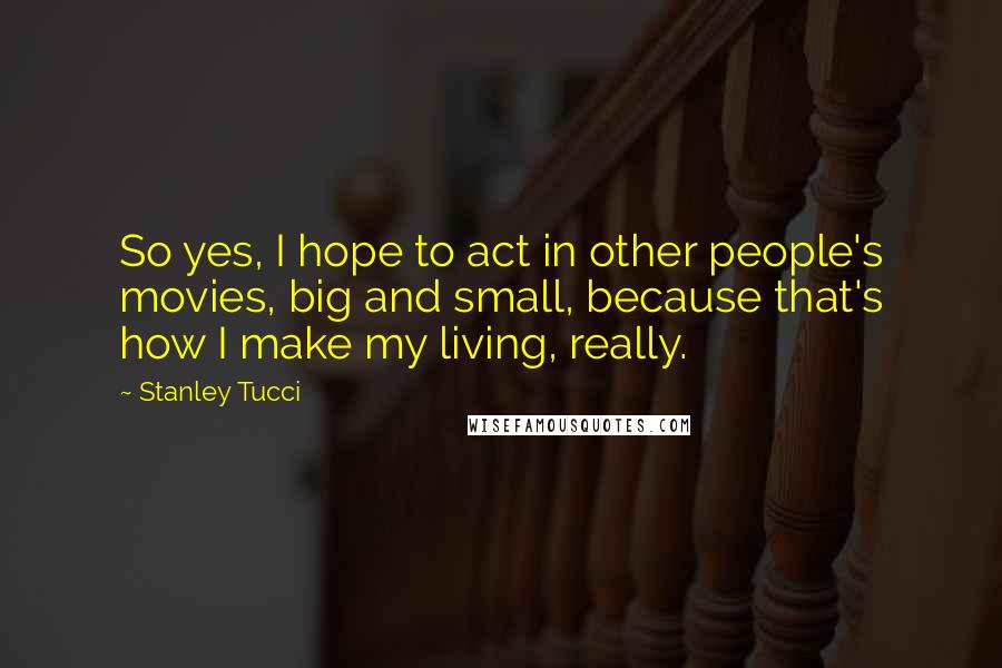Stanley Tucci Quotes: So yes, I hope to act in other people's movies, big and small, because that's how I make my living, really.