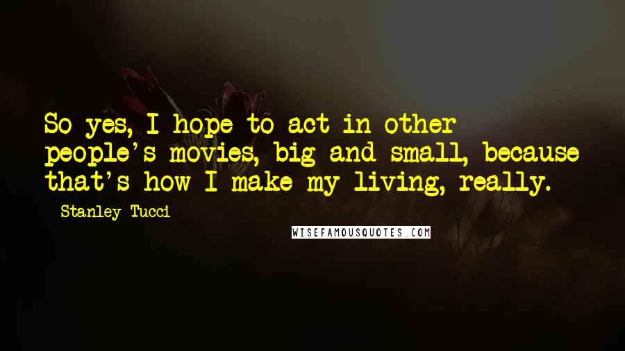 Stanley Tucci Quotes: So yes, I hope to act in other people's movies, big and small, because that's how I make my living, really.