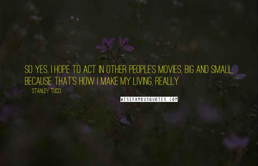 Stanley Tucci Quotes: So yes, I hope to act in other people's movies, big and small, because that's how I make my living, really.