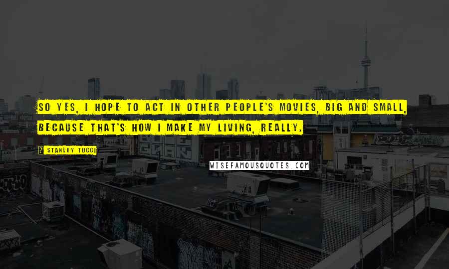 Stanley Tucci Quotes: So yes, I hope to act in other people's movies, big and small, because that's how I make my living, really.