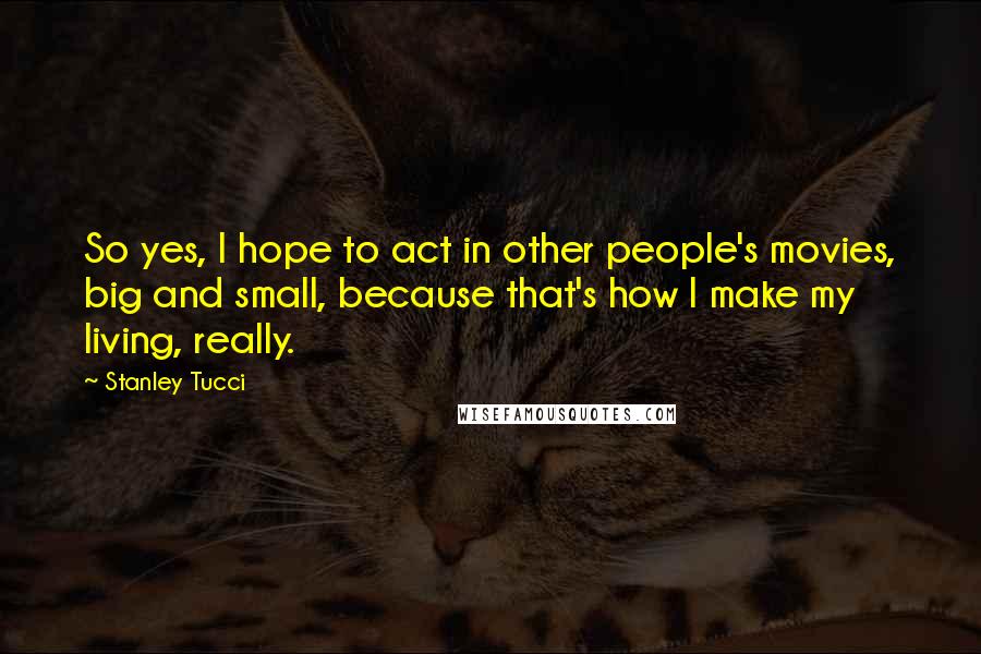 Stanley Tucci Quotes: So yes, I hope to act in other people's movies, big and small, because that's how I make my living, really.