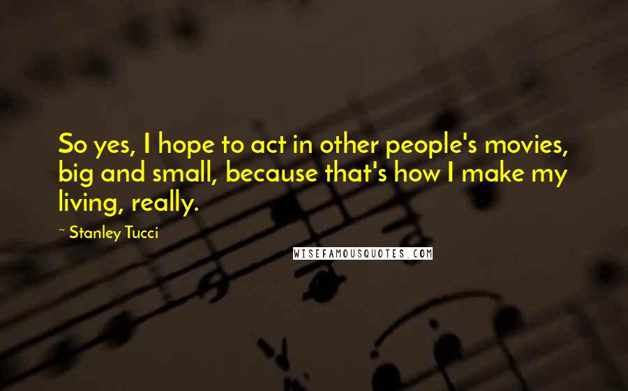 Stanley Tucci Quotes: So yes, I hope to act in other people's movies, big and small, because that's how I make my living, really.