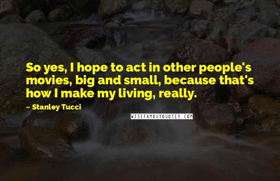 Stanley Tucci Quotes: So yes, I hope to act in other people's movies, big and small, because that's how I make my living, really.
