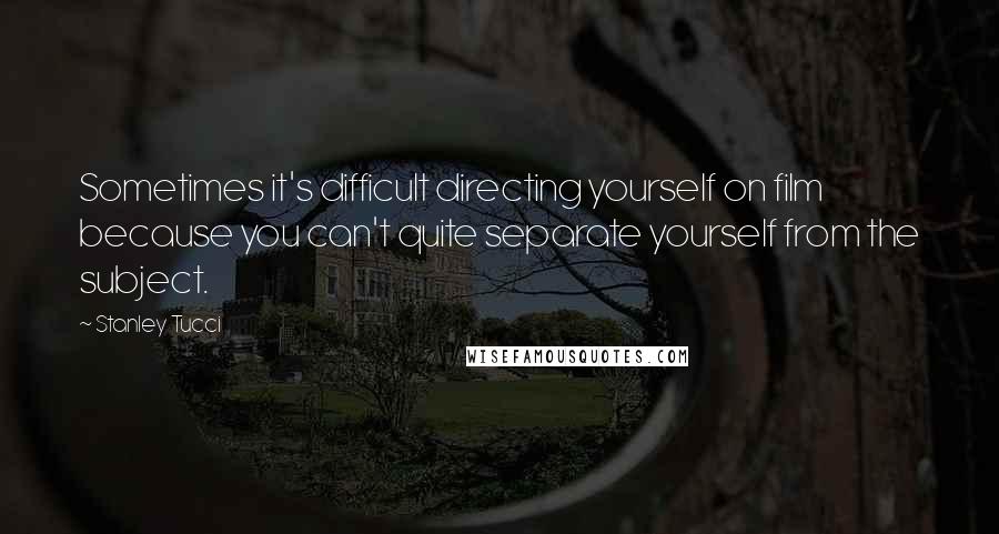 Stanley Tucci Quotes: Sometimes it's difficult directing yourself on film because you can't quite separate yourself from the subject.