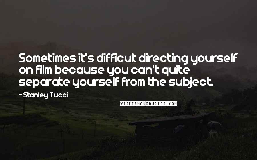 Stanley Tucci Quotes: Sometimes it's difficult directing yourself on film because you can't quite separate yourself from the subject.