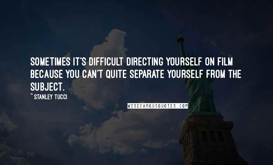 Stanley Tucci Quotes: Sometimes it's difficult directing yourself on film because you can't quite separate yourself from the subject.