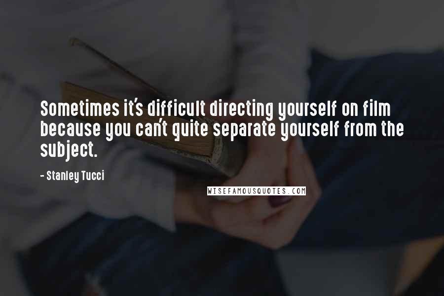 Stanley Tucci Quotes: Sometimes it's difficult directing yourself on film because you can't quite separate yourself from the subject.