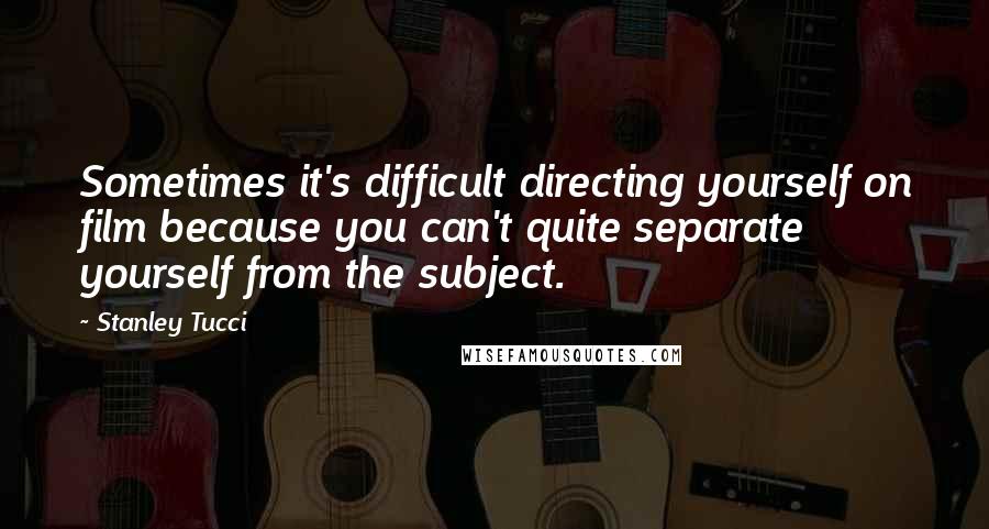 Stanley Tucci Quotes: Sometimes it's difficult directing yourself on film because you can't quite separate yourself from the subject.