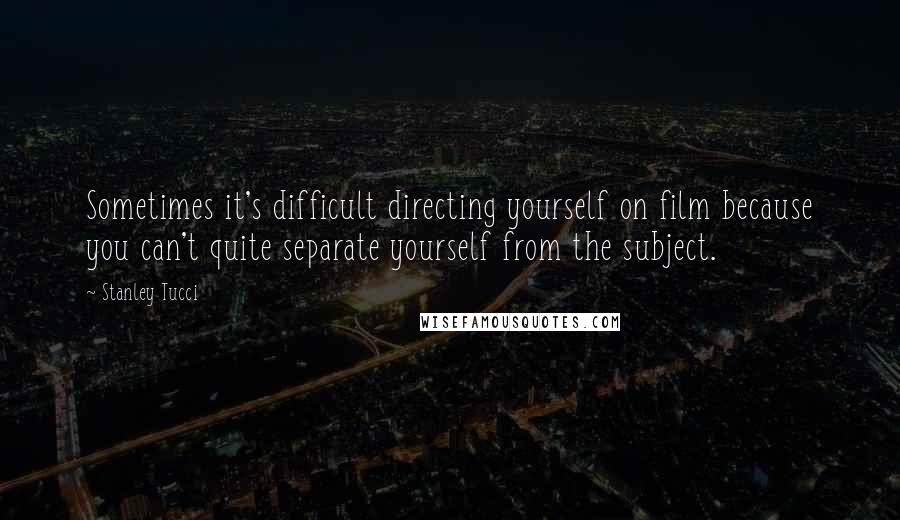 Stanley Tucci Quotes: Sometimes it's difficult directing yourself on film because you can't quite separate yourself from the subject.