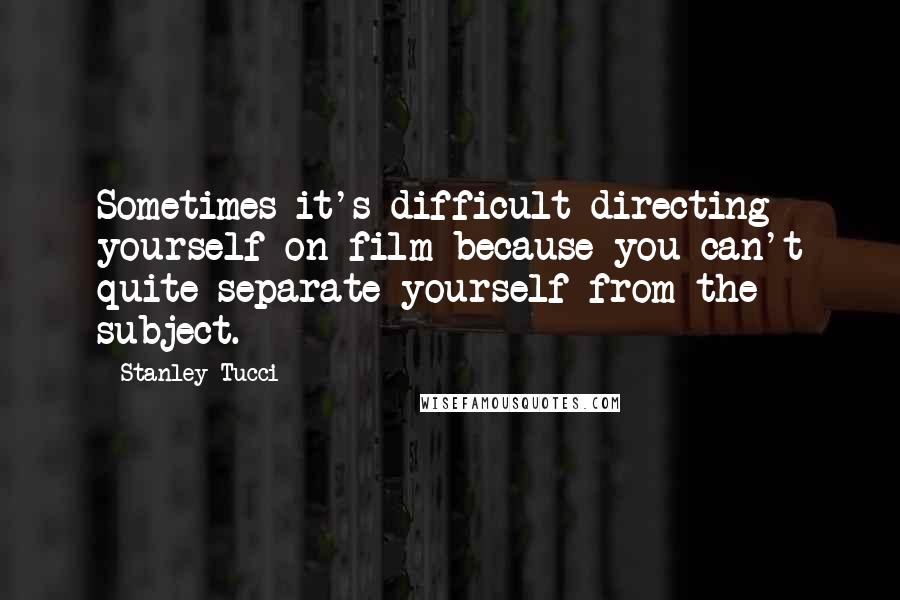 Stanley Tucci Quotes: Sometimes it's difficult directing yourself on film because you can't quite separate yourself from the subject.