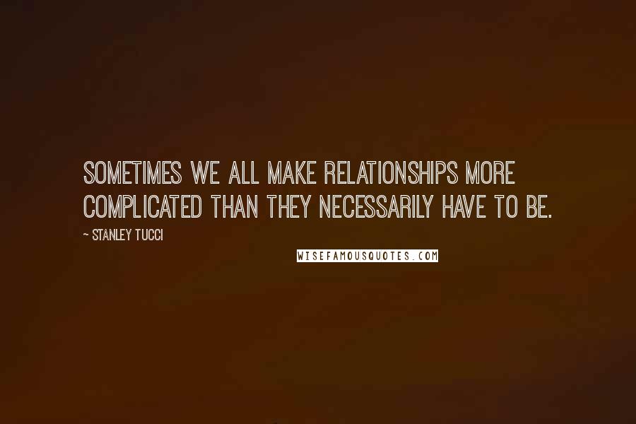 Stanley Tucci Quotes: Sometimes we all make relationships more complicated than they necessarily have to be.