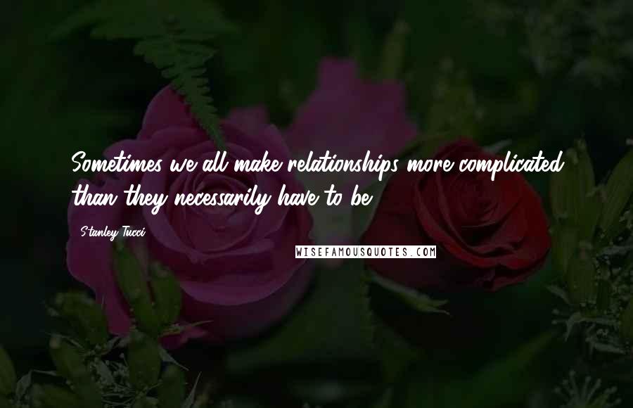 Stanley Tucci Quotes: Sometimes we all make relationships more complicated than they necessarily have to be.