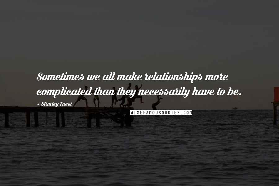 Stanley Tucci Quotes: Sometimes we all make relationships more complicated than they necessarily have to be.