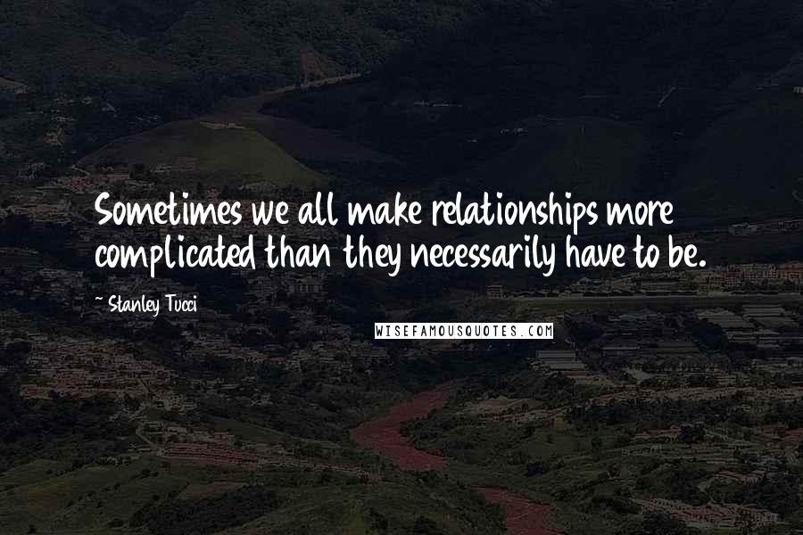 Stanley Tucci Quotes: Sometimes we all make relationships more complicated than they necessarily have to be.