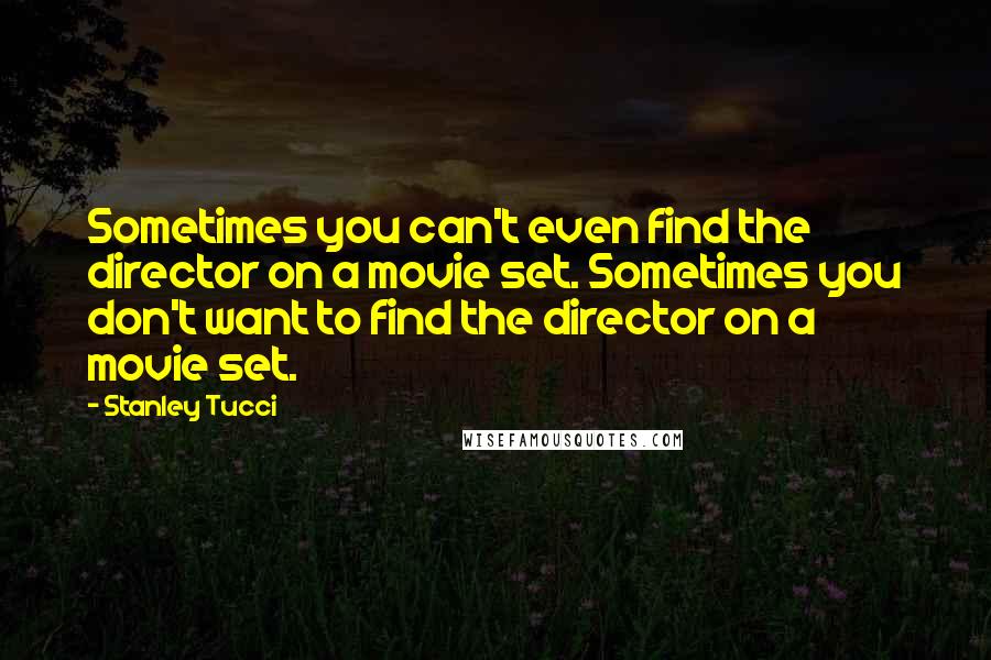 Stanley Tucci Quotes: Sometimes you can't even find the director on a movie set. Sometimes you don't want to find the director on a movie set.