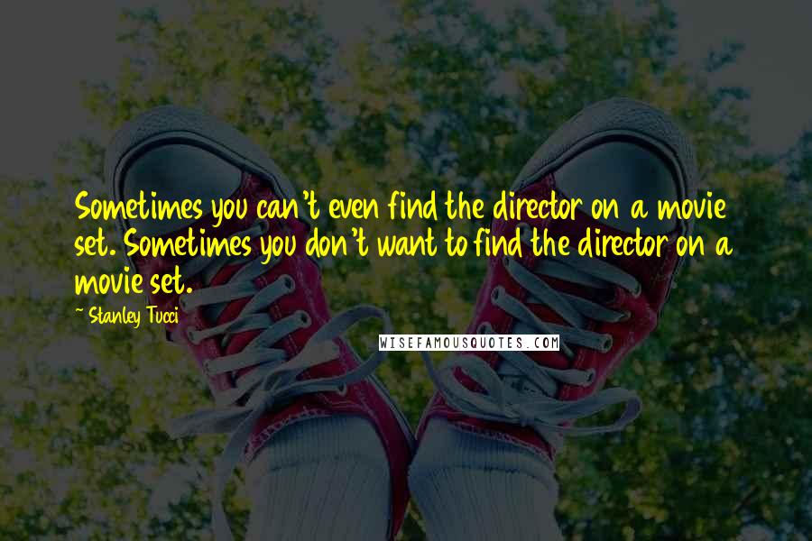 Stanley Tucci Quotes: Sometimes you can't even find the director on a movie set. Sometimes you don't want to find the director on a movie set.