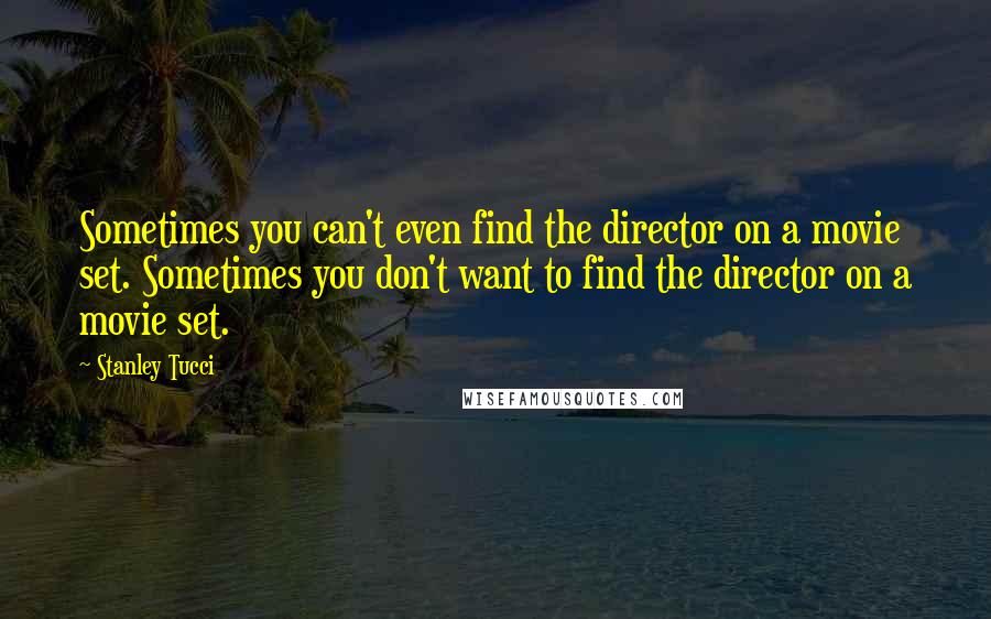 Stanley Tucci Quotes: Sometimes you can't even find the director on a movie set. Sometimes you don't want to find the director on a movie set.