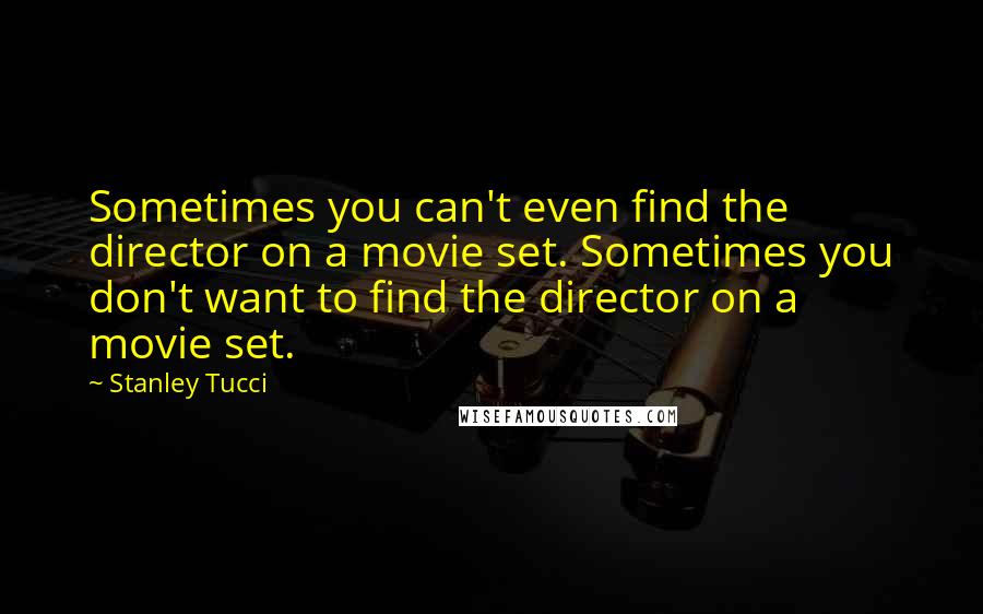 Stanley Tucci Quotes: Sometimes you can't even find the director on a movie set. Sometimes you don't want to find the director on a movie set.