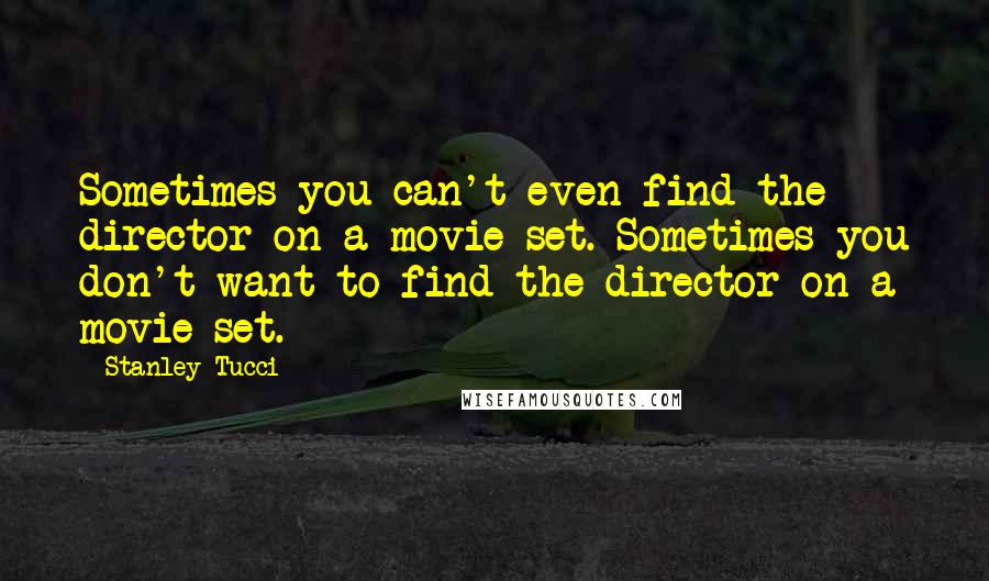 Stanley Tucci Quotes: Sometimes you can't even find the director on a movie set. Sometimes you don't want to find the director on a movie set.