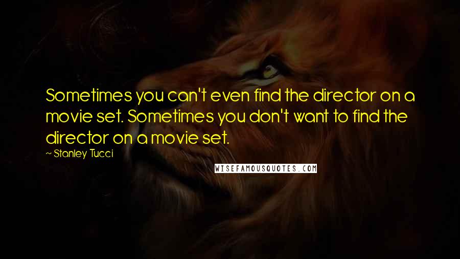 Stanley Tucci Quotes: Sometimes you can't even find the director on a movie set. Sometimes you don't want to find the director on a movie set.