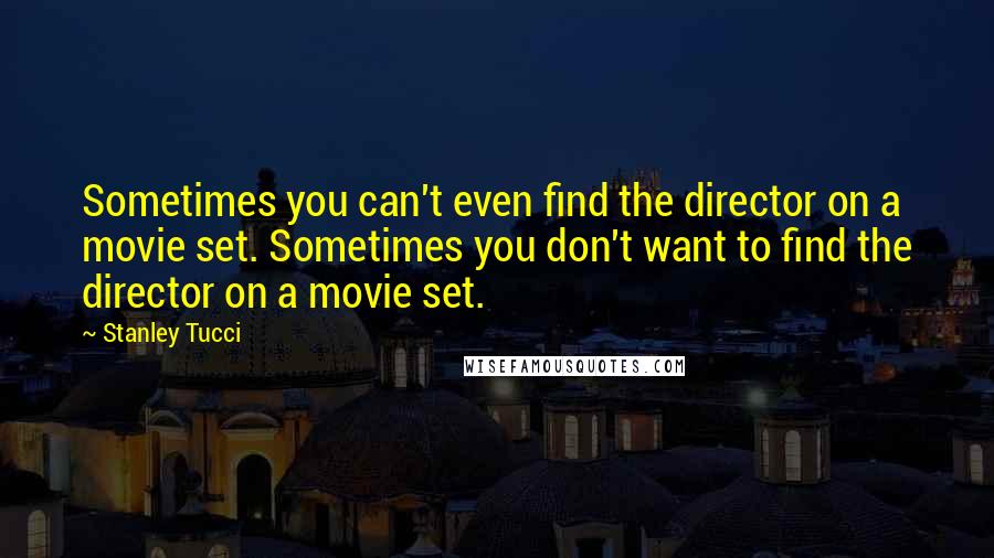 Stanley Tucci Quotes: Sometimes you can't even find the director on a movie set. Sometimes you don't want to find the director on a movie set.